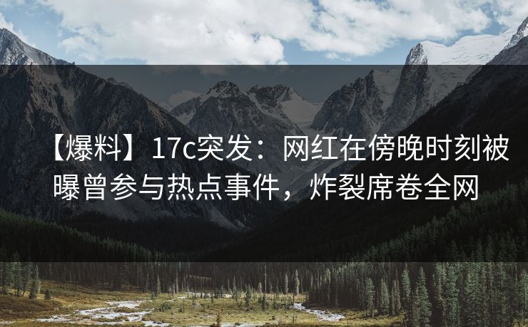 【爆料】17c突发：网红在傍晚时刻被曝曾参与热点事件，炸裂席卷全网