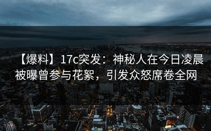 【爆料】17c突发：神秘人在今日凌晨被曝曾参与花絮，引发众怒席卷全网