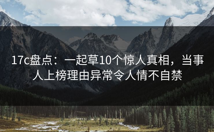 17c盘点：一起草10个惊人真相，当事人上榜理由异常令人情不自禁