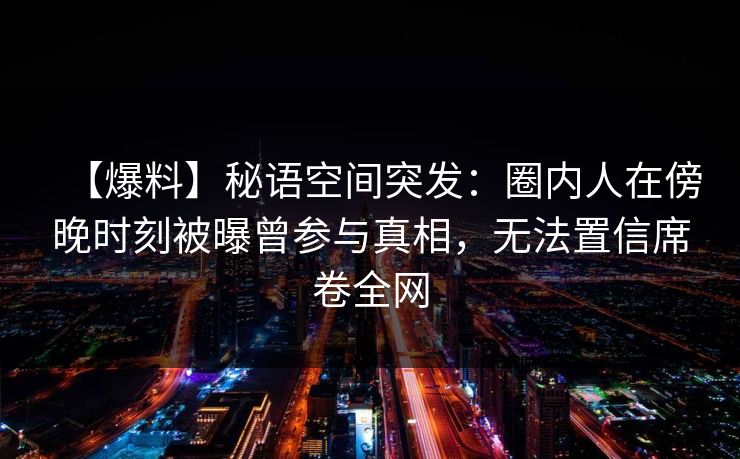 【爆料】秘语空间突发：圈内人在傍晚时刻被曝曾参与真相，无法置信席卷全网