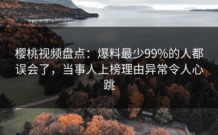 樱桃视频盘点：爆料最少99%的人都误会了，当事人上榜理由异常令人心跳