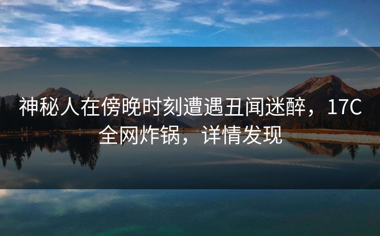神秘人在傍晚时刻遭遇丑闻迷醉，17C全网炸锅，详情发现