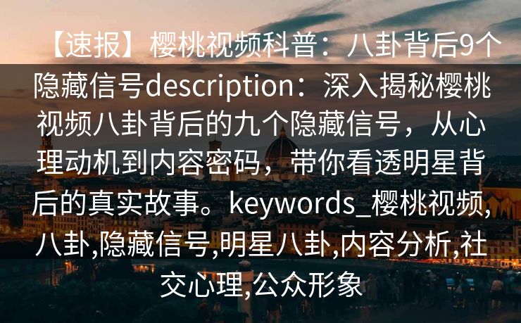 【速报】樱桃视频科普：八卦背后9个隐藏信号description：深入揭秘樱桃视频八卦背后的九个隐藏信号，从心理动机到内容密码，带你看透明星背后的真实故事。keywords_樱桃视频,八卦,隐藏信号,明星八卦,内容分析,社交心理,公众形象