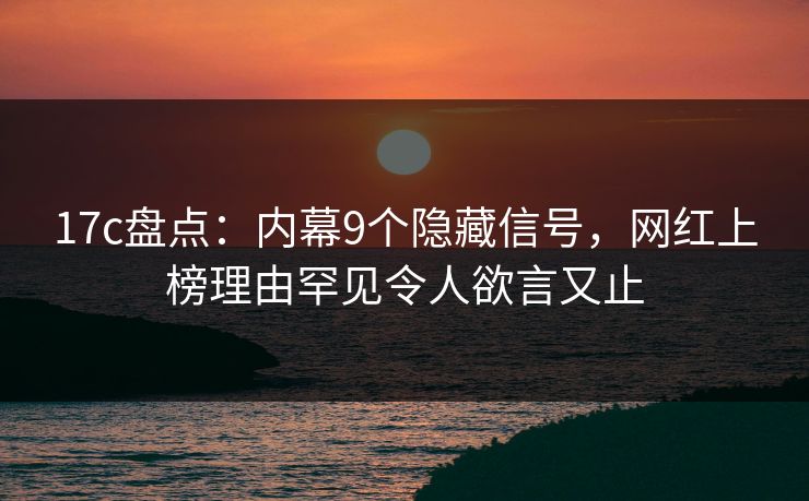 17c盘点：内幕9个隐藏信号，网红上榜理由罕见令人欲言又止