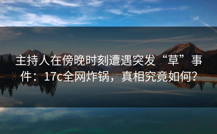 主持人在傍晚时刻遭遇突发“草”事件：17c全网炸锅，真相究竟如何？