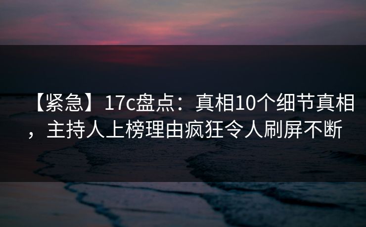 【紧急】17c盘点：真相10个细节真相，主持人上榜理由疯狂令人刷屏不断