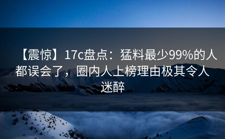 【震惊】17c盘点：猛料最少99%的人都误会了，圈内人上榜理由极其令人迷醉