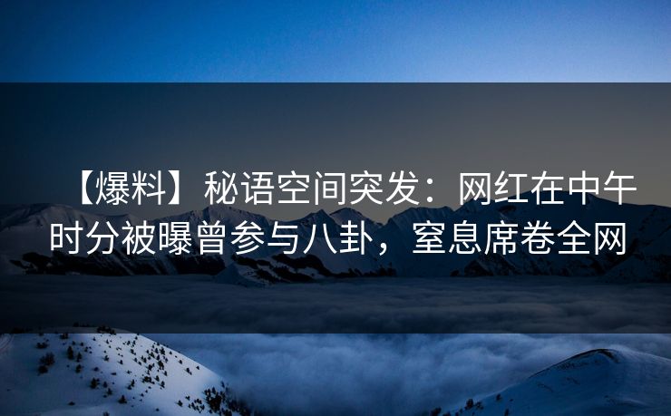 【爆料】秘语空间突发：网红在中午时分被曝曾参与八卦，窒息席卷全网