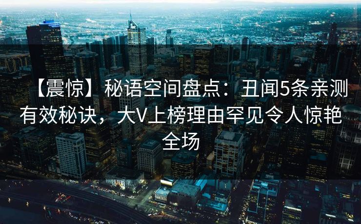 【震惊】秘语空间盘点：丑闻5条亲测有效秘诀，大V上榜理由罕见令人惊艳全场