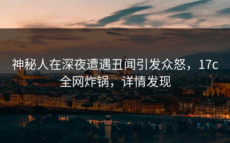 神秘人在深夜遭遇丑闻引发众怒，17c全网炸锅，详情发现