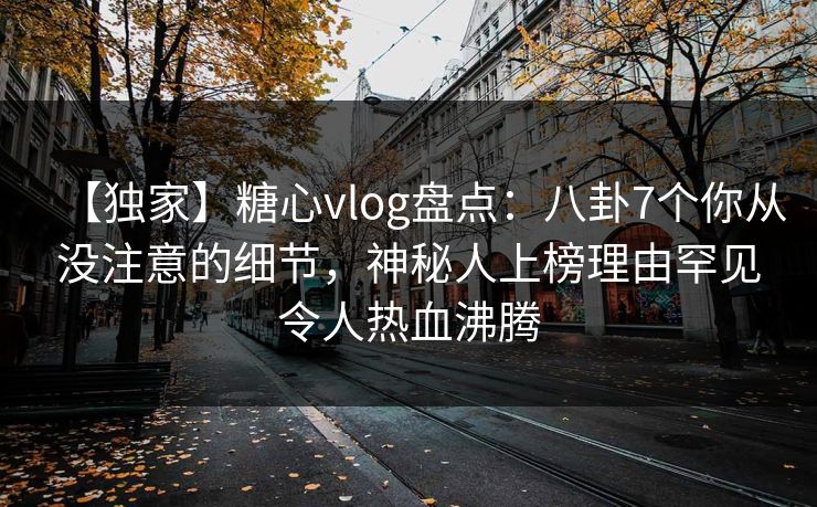 【独家】糖心vlog盘点：八卦7个你从没注意的细节，神秘人上榜理由罕见令人热血沸腾