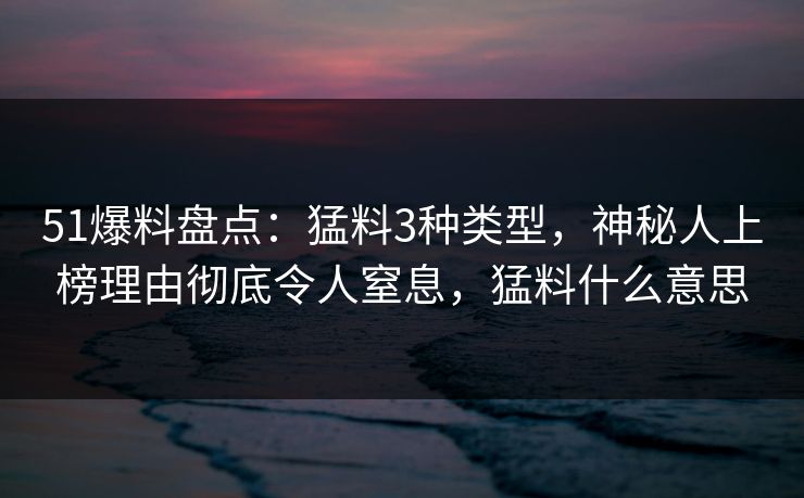 51爆料盘点：猛料3种类型，神秘人上榜理由彻底令人窒息，猛料什么意思
