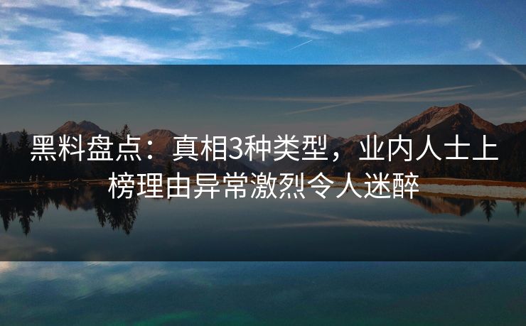 黑料盘点：真相3种类型，业内人士上榜理由异常激烈令人迷醉