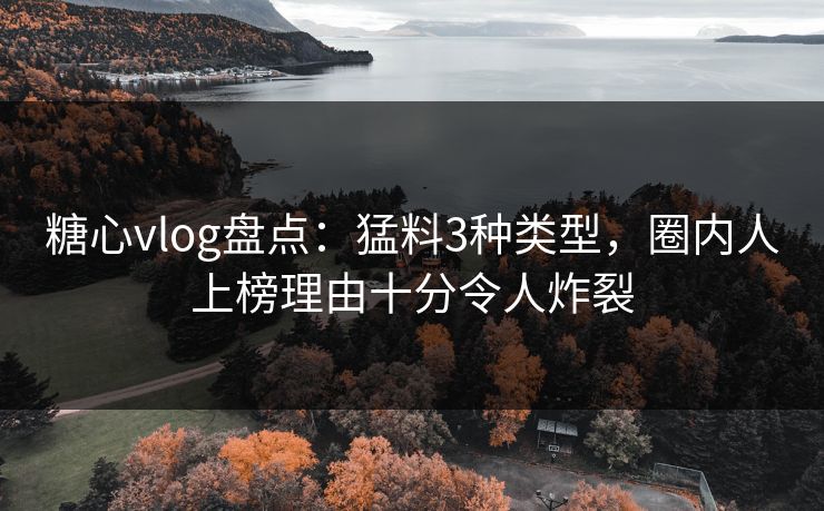 糖心vlog盘点：猛料3种类型，圈内人上榜理由十分令人炸裂