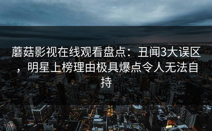 蘑菇影视在线观看盘点：丑闻3大误区，明星上榜理由极具爆点令人无法自持