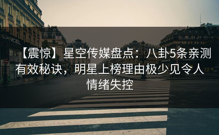 【震惊】星空传媒盘点：八卦5条亲测有效秘诀，明星上榜理由极少见令人情绪失控