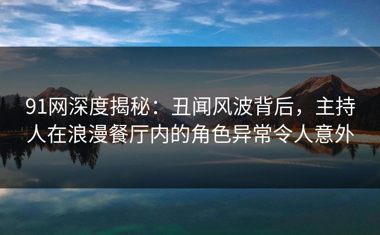 91网深度揭秘：丑闻风波背后，主持人在浪漫餐厅内的角色异常令人意外