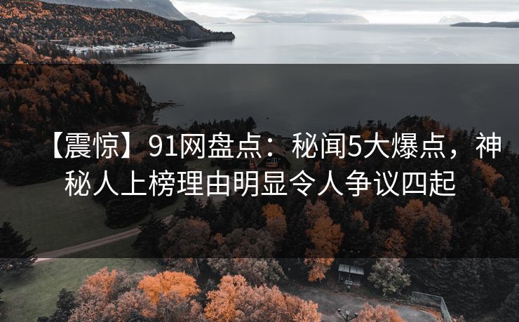 【震惊】91网盘点：秘闻5大爆点，神秘人上榜理由明显令人争议四起