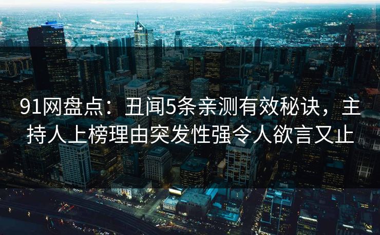 91网盘点：丑闻5条亲测有效秘诀，主持人上榜理由突发性强令人欲言又止