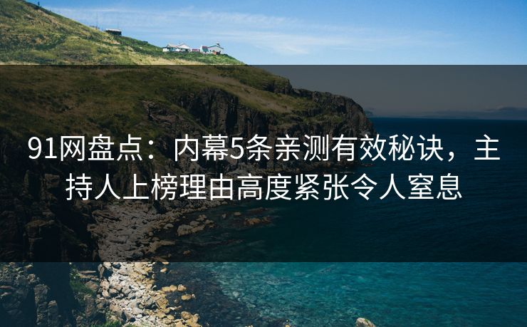 91网盘点:内幕5条亲测有效秘诀,主持人上榜理由高度紧张令人窒息 91网盘点:内幕5条亲测有效秘诀,主持人上榜理由高度紧张令人窒息
