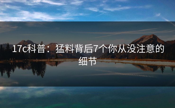 17c科普：猛料背后7个你从没注意的细节