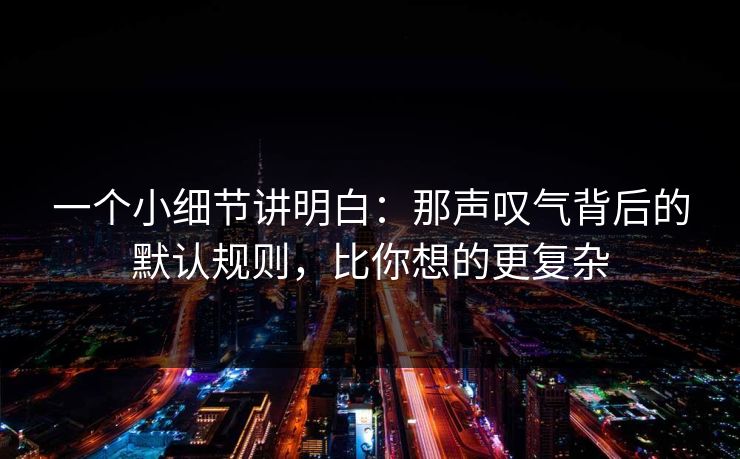 一个小细节讲明白：那声叹气背后的默认规则，比你想的更复杂