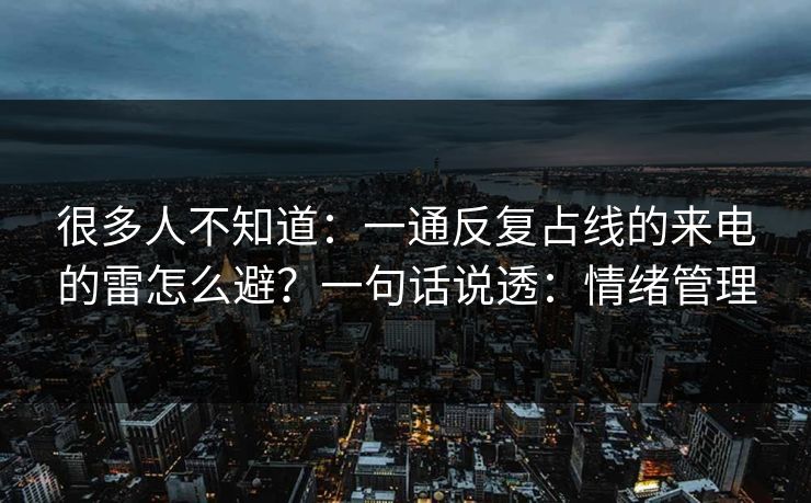 很多人不知道：一通反复占线的来电的雷怎么避？一句话说透：情绪管理