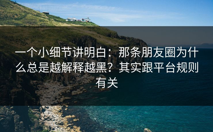一个小细节讲明白：那条朋友圈为什么总是越解释越黑？其实跟平台规则有关