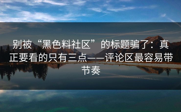 别被“黑色料社区”的标题骗了：真正要看的只有三点——评论区最容易带节奏