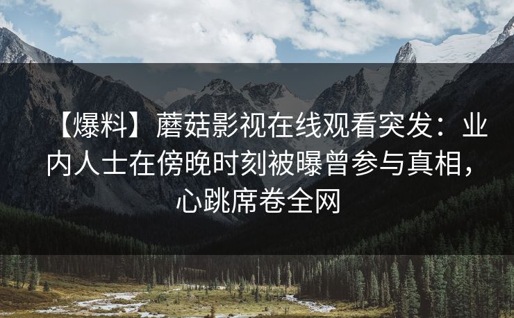 【爆料】蘑菇影视在线观看突发:业内人士在傍晚时刻被曝曾参与真相,心跳席卷全网 【爆料】蘑菇影视在线观看突发:业内人士在傍晚时刻被曝曾参与真相,心跳席卷全网