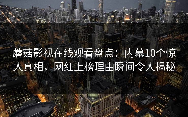 蘑菇影视在线观看盘点:内幕10个惊人真相,网红上榜理由瞬间令人揭秘 蘑菇影视在线观看盘点:内幕10个惊人真相,网红上榜理由瞬间令人揭秘
