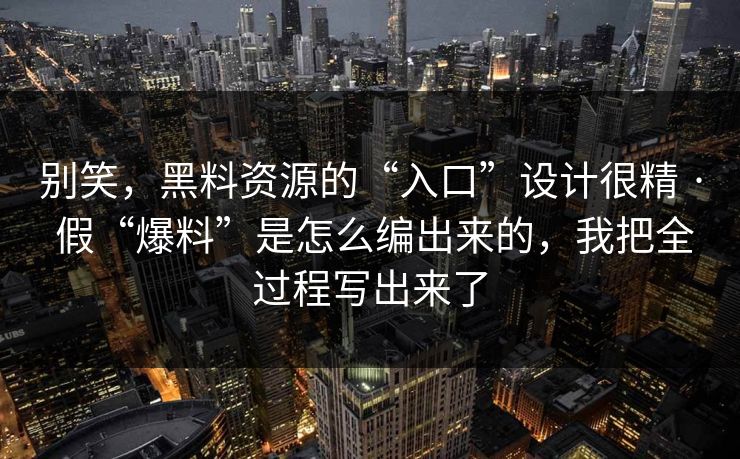 别笑,黑料资源的“入口”设计很精 · 假“爆料”是怎么编出来的,我把全过程写出来了 别笑,黑料资源的“入口”设计很精 · 假“爆料”是怎么编出来的,我把全过程写出来了