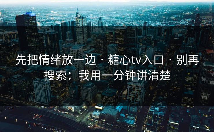 先把情绪放一边 · 糖心tv入口 · 别再搜索：我用一分钟讲清楚