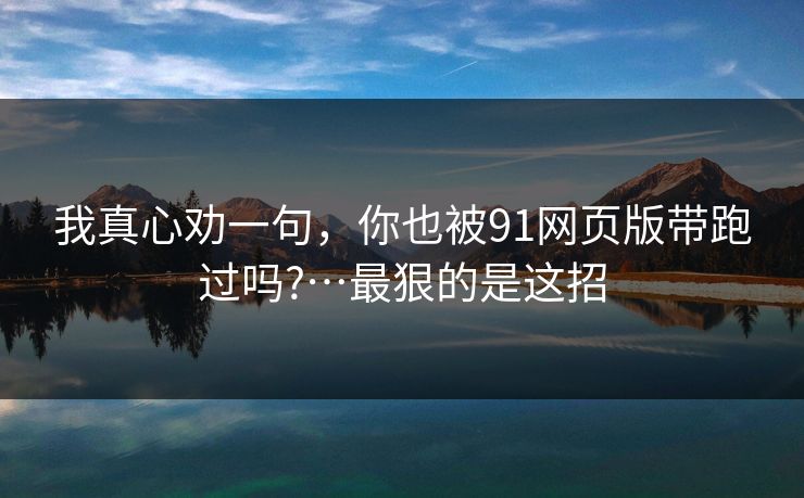 我真心劝一句，你也被91网页版带跑过吗?…最狠的是这招
