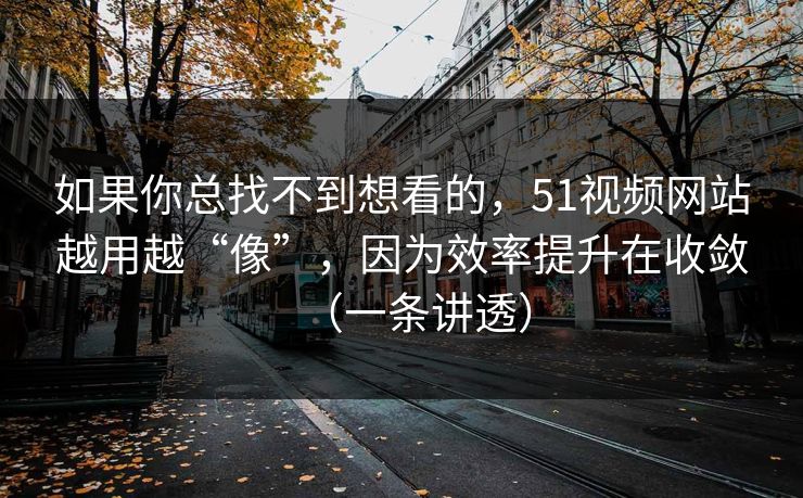 如果你总找不到想看的,51视频网站越用越“像”,因为效率提升在收敛(一条讲透) 如果你总找不到想看的,51视频网站越用越“像”,因为效率提升在收敛(一条讲透)