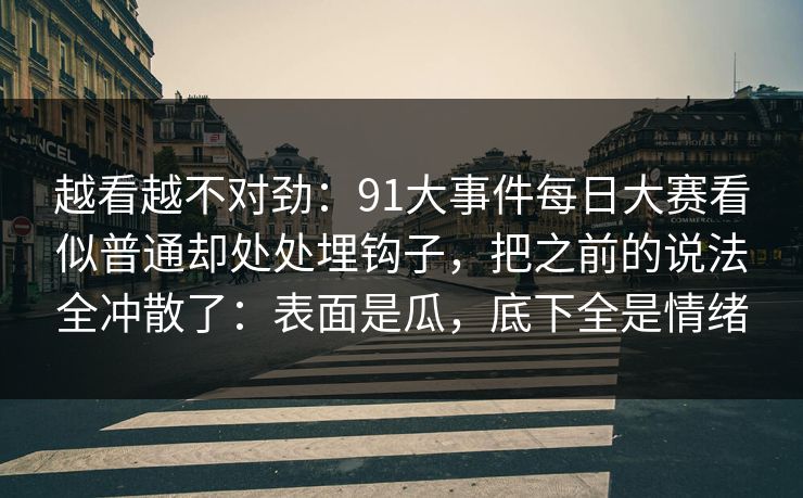 越看越不对劲:91大事件每日大赛看似普通却处处埋钩子,把之前的说法全冲散了:表面是瓜,底下全是情绪 越看越不对劲:91大事件每日大赛看似普通却处处埋钩子,把之前的说法全冲散了:表面是瓜,底下全是情绪