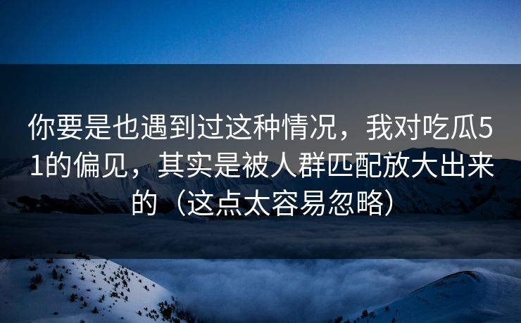 你要是也遇到过这种情况，我对吃瓜51的偏见，其实是被人群匹配放大出来的（这点太容易忽略）