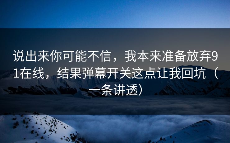 说出来你可能不信,我本来准备放弃91在线,结果弹幕开关这点让我回坑(一条讲透) 说出来你可能不信,我本来准备放弃91在线,结果弹幕开关这点让我回坑(一条讲透)