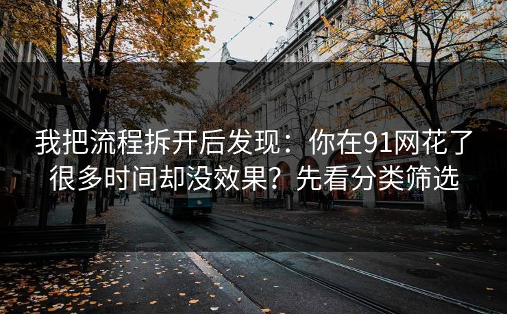 我把流程拆开后发现:你在91网花了很多时间却没效果?先看分类筛选 我把流程拆开后发现:你在91网花了很多时间却没效果?先看分类筛选