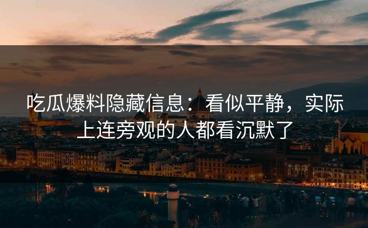 吃瓜爆料隐藏信息:看似平静,实际上连旁观的人都看沉默了 吃瓜爆料隐藏信息:看似平静,实际上连旁观的人都看沉默了